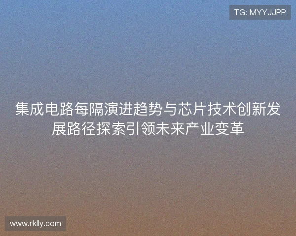 集成电路每隔演进趋势与芯片技术创新发展路径探索引领未来产业变革